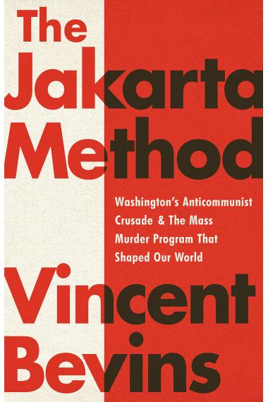 The Jakarta Method: Washington's Anticommunist Crusade and the Mass Murder Program that Shaped Our World