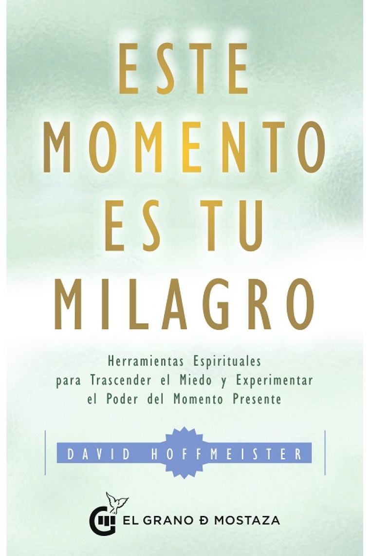 Este momento es tu milagro.Herramientas espirituales para trascender el miedo y experimentar el poder del momento presente