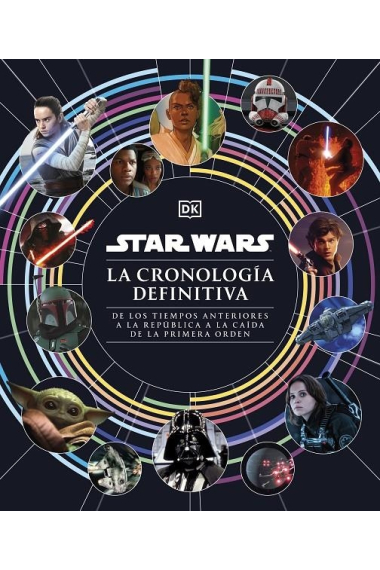 Star Wars. La cronología definitiva. De los tiempos anteriores a la República a la caída de la Primera Orden