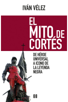 El mito de Cortés. De héroe universal a icono de la Leyenda Negra