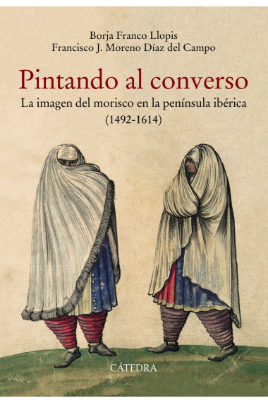 Pintando al converso. La imagen del morisco en la península ibérica (1492-1614)