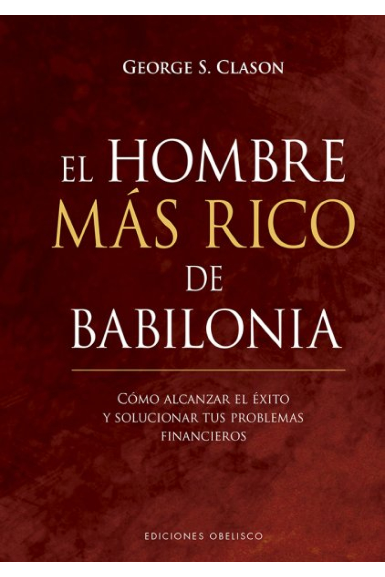 El hombre más rico de Babilonia. Cómo alcanzar el éxito y solucionar tus problemas financieros