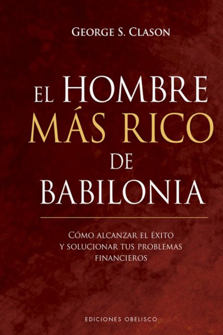 El hombre más rico de Babilonia. Cómo alcanzar el éxito y solucionar tus problemas financieros