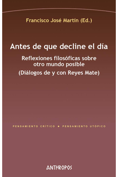 Antes de que decline el dia: reflexiones filosóficas sobre otro mundo posible (Diálogos de y con Reyes Mate)