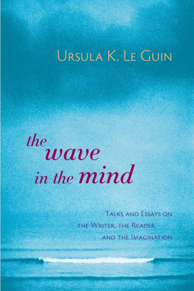 The Wave in the Mind: Talks and Essays on the Writer, the Reader, and the Imagination