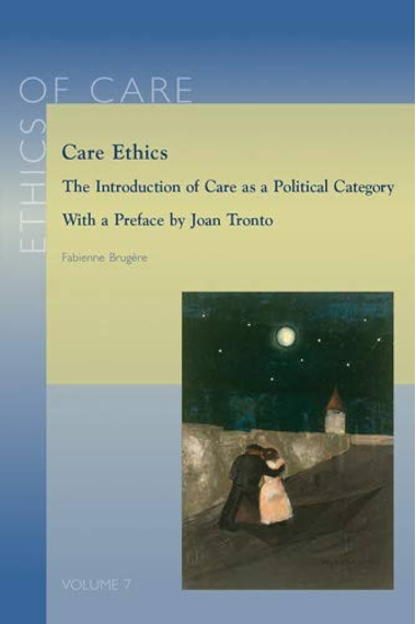 Care Ethics: The Introduction of Care as Political Category. With a Preface by Joan Tronto: 7 (Ethics of Care, 7)