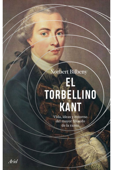 El torbellino Kant: vida, ideas y entorno del mayor filósofo de la razón