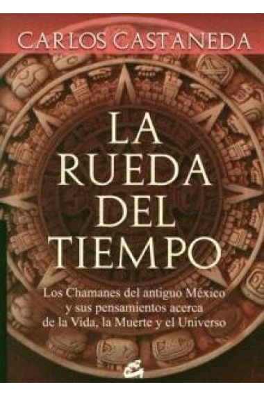 La rueda del tiempo. Los Chamanes del antiguo México y sus pensamientos acerca de la Vida, la Muerte y el Universo