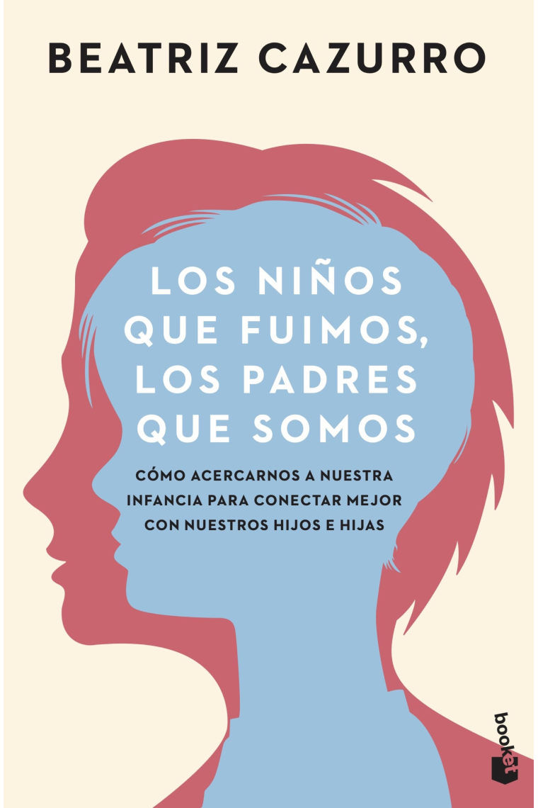 Los niños que fuimos, los padres que somos. Cómo acercarnos a nuestra infancia para conectar mejor con nuestros hijos e hijas