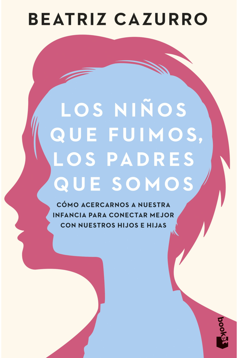 Los niños que fuimos, los padres que somos. Cómo acercarnos a nuestra infancia para conectar mejor con nuestros hijos e hijas