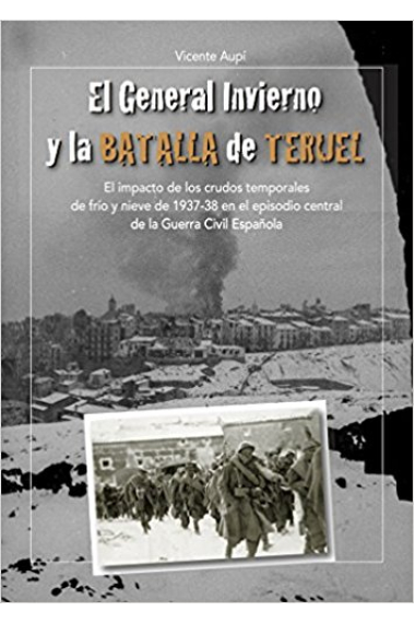 El General Invierno en la Batalla de Teruel. El impacto de los crudos temporales de frío y nieve de 1937-38 en el episodio central de la Guerra Civil Española