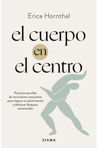 El cuerpo en el centro. Prácticas sencillas de movimiento consciente para mejorar tu salud mental y deshacer bloqueos emocionales