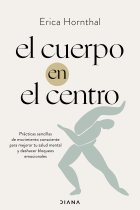 El cuerpo en el centro. Prácticas sencillas de movimiento consciente para mejorar tu salud mental y deshacer bloqueos emocionales