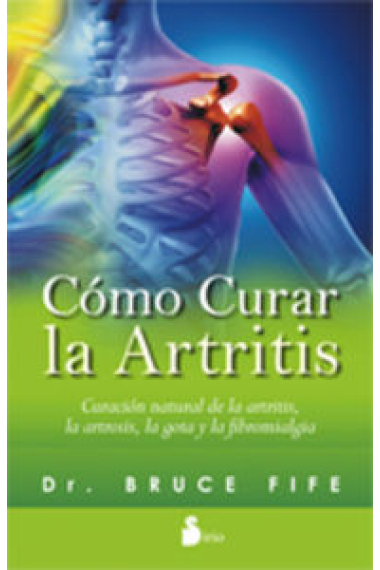 Cómo curar la artritis. Curación natural de la artritis, la artrosis, la gota y la fibromialgia