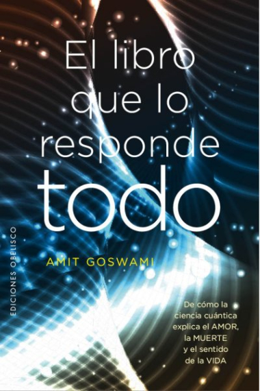 El libro que los responde todo.De cómo la ciencia cuántica explica el Amor, la Muerte y el sentido de la vida.