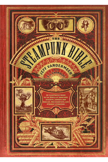 The Steampunk Bible: An Illustrated Guide to the World of Imaginary Airships, Corsets and Goggles, Mad Scientists, and Strange Literature