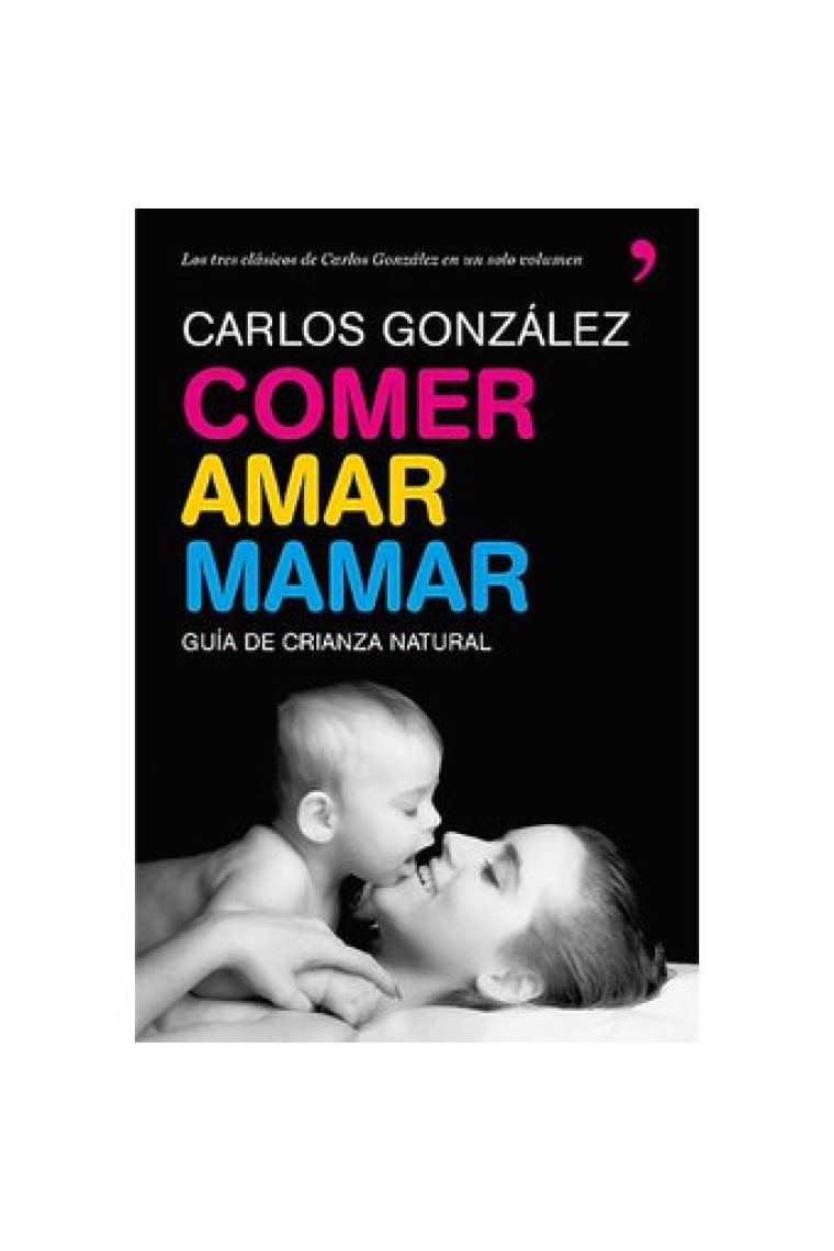 Comer, amar, mamar. Guía de crianza natural. Los tres clásicos de Carlos González en un solo volumen