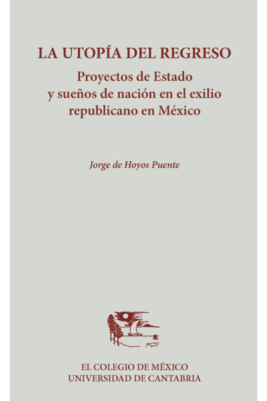 La utopía del regreso. Proyectos de Estado y sueños de nación en el exilio republicano en México