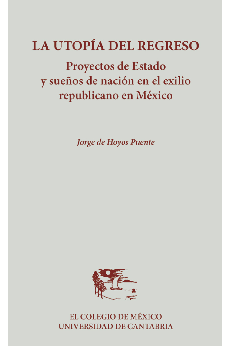 La utopía del regreso. Proyectos de Estado y sueños de nación en el exilio republicano en México