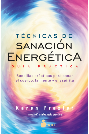 Técnicas de sanación energética. Guía práctica. Sencillas prácticas para sanar el cuerpo, la mente y el espíritu