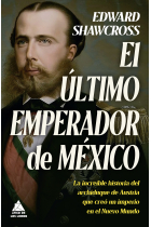 El último emperador de México. La increíble historia del archiduque de Austria que creó un imperio en el Nuevo Mundo