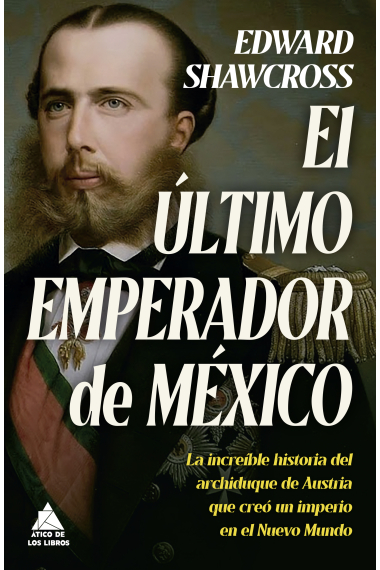 El último emperador de México. La increíble historia del archiduque de Austria que creó un imperio en el Nuevo Mundo