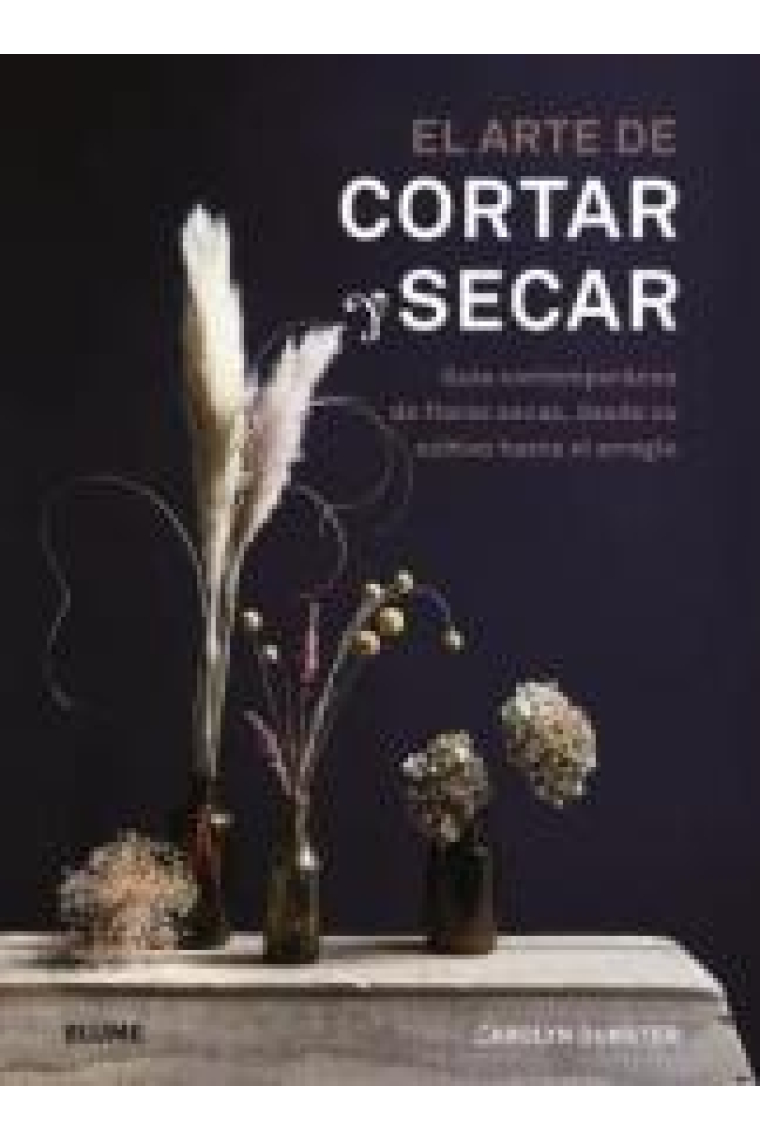 El arte de cortar y secar. Guía contemporánea de flores secas, desde su cultivo hasta el arreglo