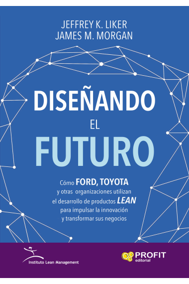 Diseñando el futuro. Cómo ford, toyota y otras organizaciones utilizan el desarrollo de productos Lean para impulsar la innovación y transformar sus negocias