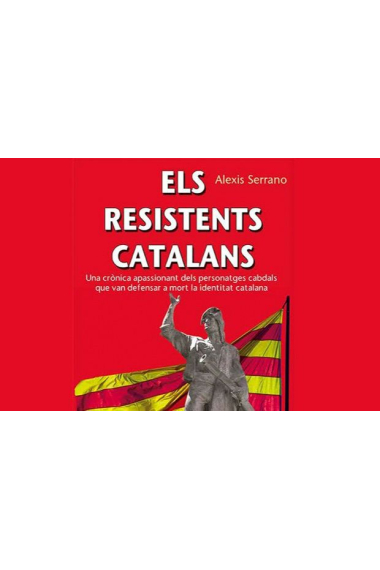 Els resistents catalans. Una crònica apassionant dels personatges cabdals que van defensar a mort la identitat catalana