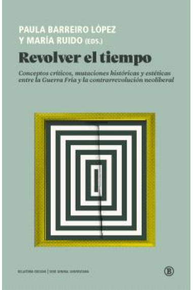 Revolver el tiempo. Conceptos críticos, mutaciones históricas y estéticas entre la Guerra Fría y la contrarrevolución neoliberal