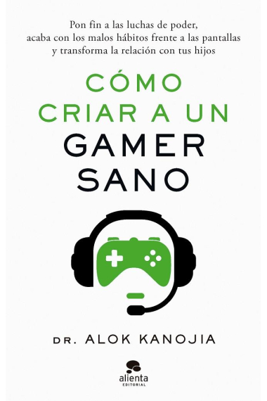 Cómo criar a un gamer sano. Pon fin a las luchas de poder, acaba con los malos hábitos frente a las pantallas y transforma la relación con tus hijos