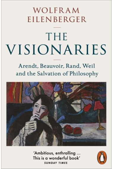 The Visionaries : Arendt, Beauvoir, Rand, Weil and the Salvation of Philosophy