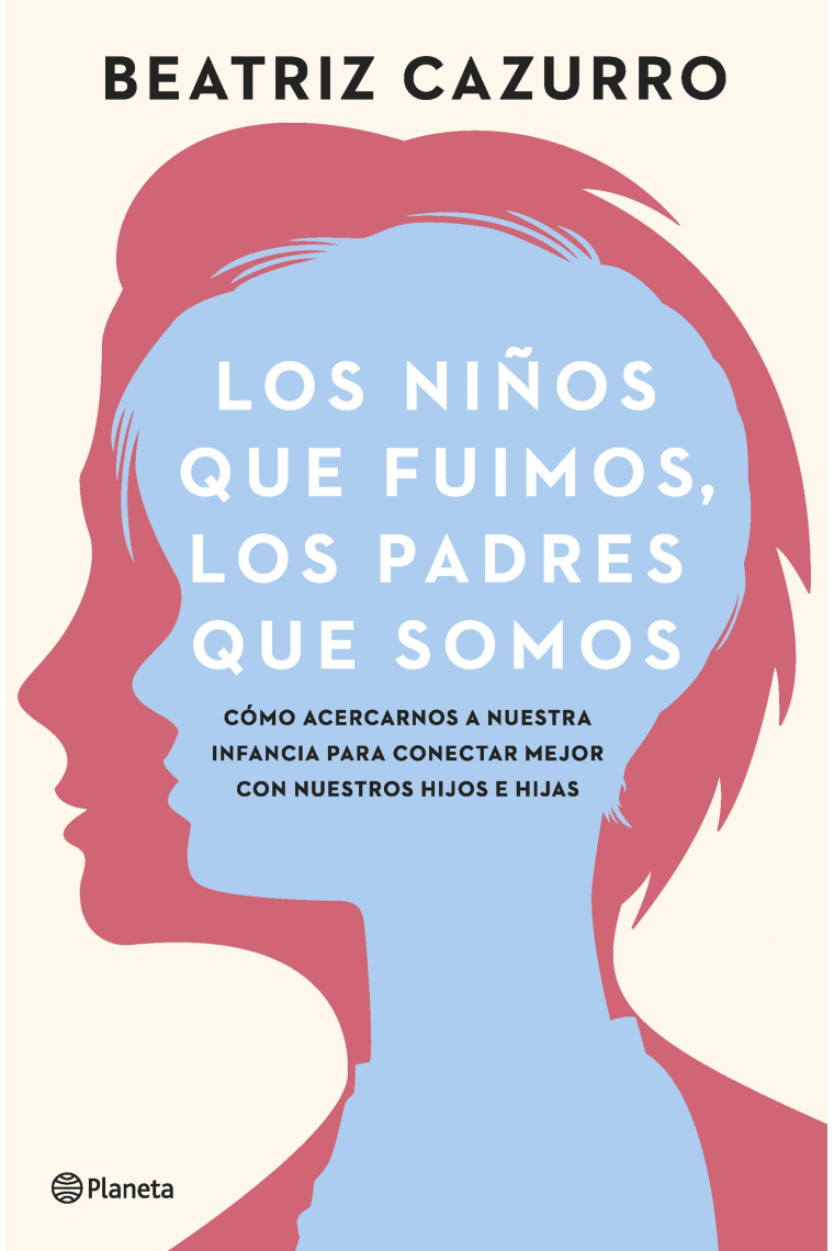 Los niños que fuimos, los padres que somos. Cómo conectar con nuestra infancia para conectar mejor con nuestras hijas e hijos