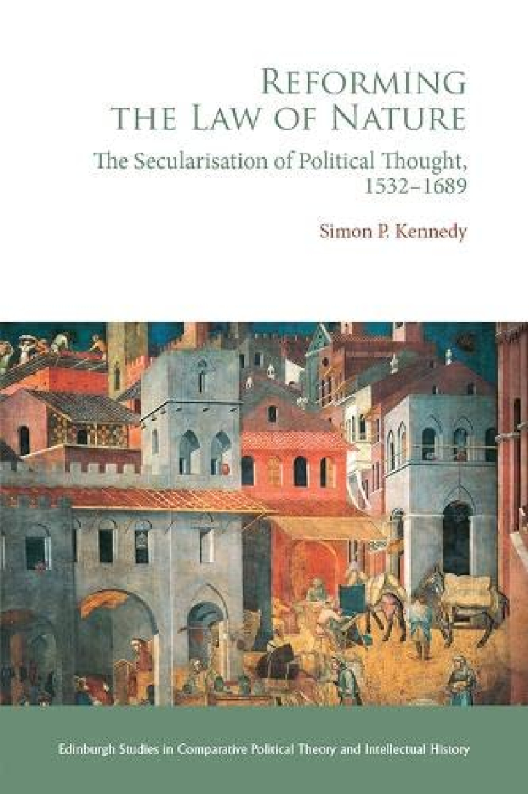 Reforming the Law of Nature: The Secularisation of Political Thought, 1532 1689 (Edinburgh Studies in Comparative Political Theory and Intellectual History)