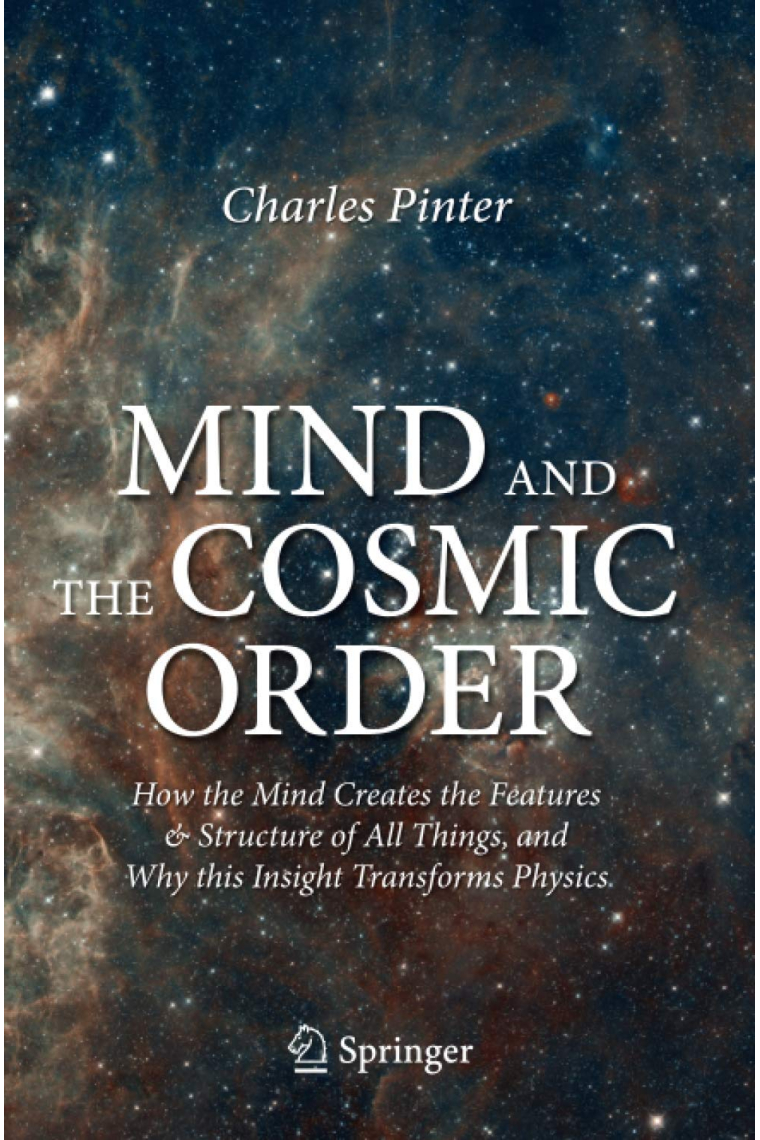 Mind and the Cosmic Order: How the Mind Creates the Features & Structure of All Things, and Why this Insight Transforms Physics