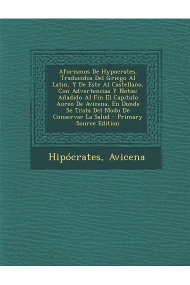 Aforismos de Hypocrates, traducidos del griego al latín, y de este al castellano, con advertencias y notas (Añadido al fin el capitulo áureo de Donde se trata del modo de conservar la salud)