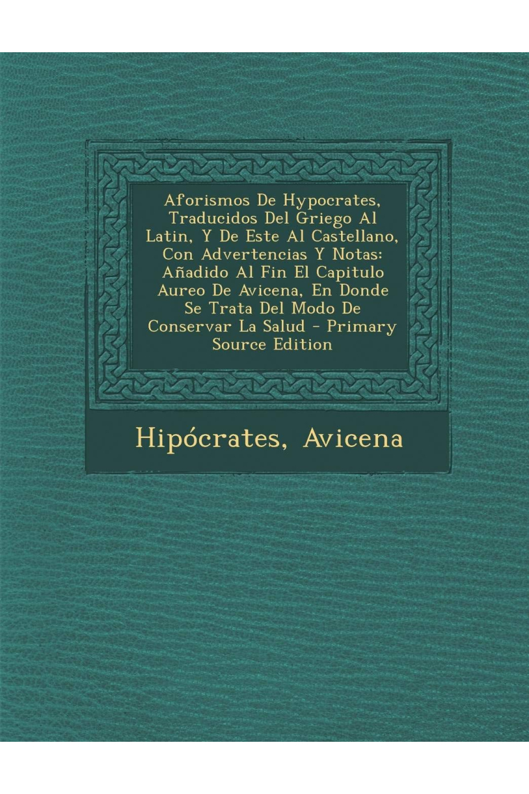 Aforismos de Hypocrates, traducidos del griego al latín, y de este al castellano, con advertencias y notas (Añadido al fin el capitulo áureo de Donde se trata del modo de conservar la salud)