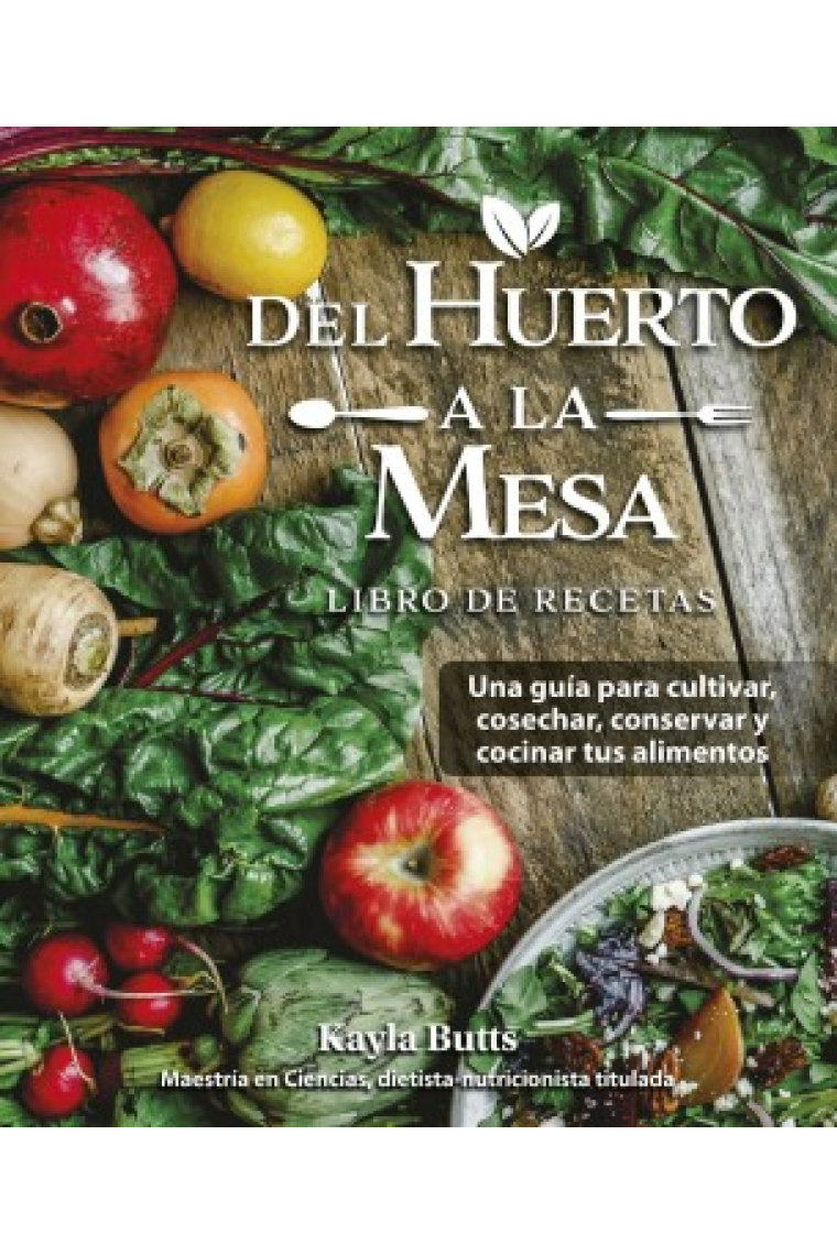 Del huerto a la mesa. Una guía para cultivar, cosechar, conservar y cocinar tus alimentos