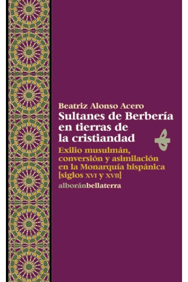 Sultanes de Berbería en tierras de la cristiandad. Exilio musulmán, conversión y asimilación en la Monarquía hispánica (siglos XVI y XVII)