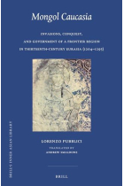 Mongol Caucasia Invasions, Conquest, and Government of a Frontier Region in Thirteenth-Century Eurasia (1204-1295) (Brill's Inner Asian Library, 41)