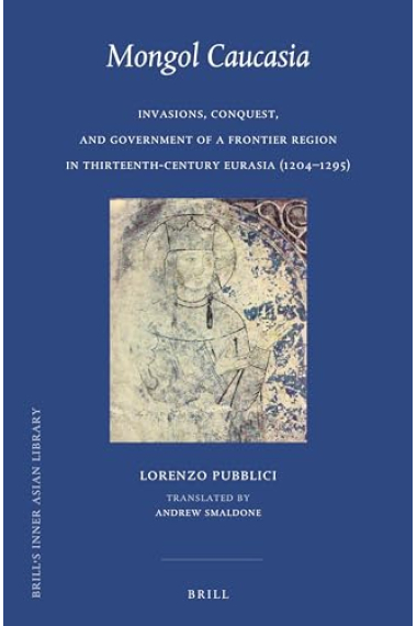 Mongol Caucasia Invasions, Conquest, and Government of a Frontier Region in Thirteenth-Century Eurasia (1204-1295) (Brill's Inner Asian Library, 41)