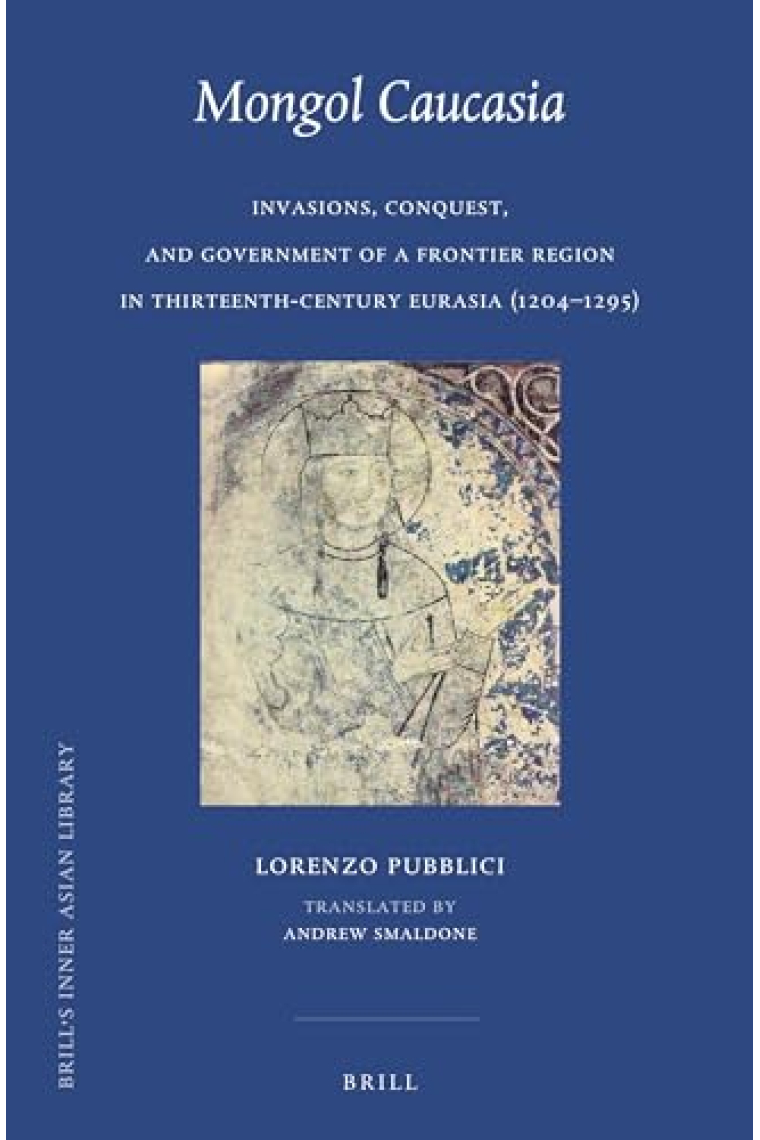 Mongol Caucasia Invasions, Conquest, and Government of a Frontier Region in Thirteenth-Century Eurasia (1204-1295) (Brill's Inner Asian Library, 41)