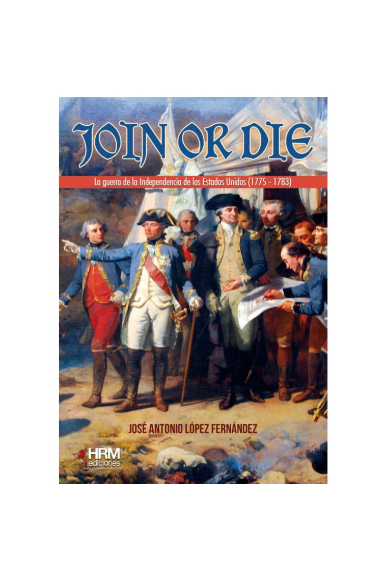 Join or Die. La guerra de independencia de los Estados Unidos, 1775-1783