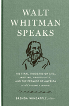 Walt Whitman Speaks. His Final Thoughts On Life, Writing, Spirituality and the Promise of America