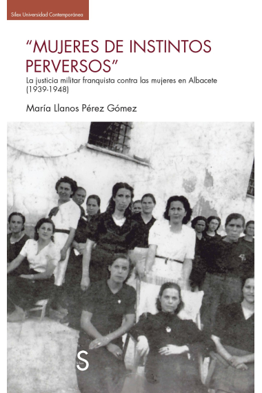 Mujeres de instintos perversos. La justicia militar franquista contra las mujeres en Albacete (1939-1948)