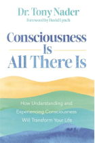 Consciousness Is All There Is: How Understanding and Experiencing Consciousness Will Transform Your Life