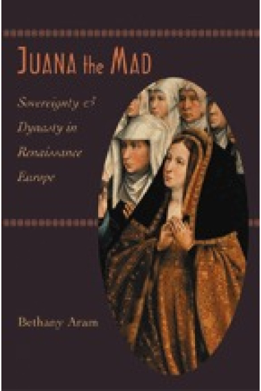 Juana the Mad. Sovereignty and Dinasty in Renaissance Europe