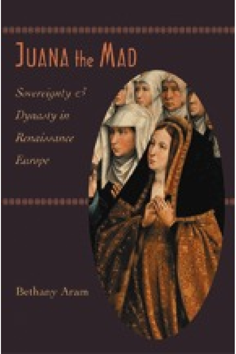 Juana the Mad. Sovereignty and Dinasty in Renaissance Europe