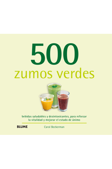 500 zumos verdes. bebidas saludables y desintoxicantes, para reforzar la vitalidad y mejorar el estado de ánimo