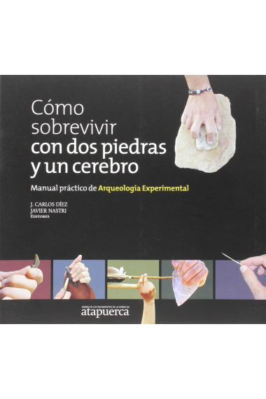 Cómo sobrevivir con dos piedras y un cerebro. Manual práctico de Arqueología Experimental